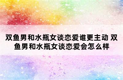 双鱼男和水瓶女谈恋爱谁更主动 双鱼男和水瓶女谈恋爱会怎么样